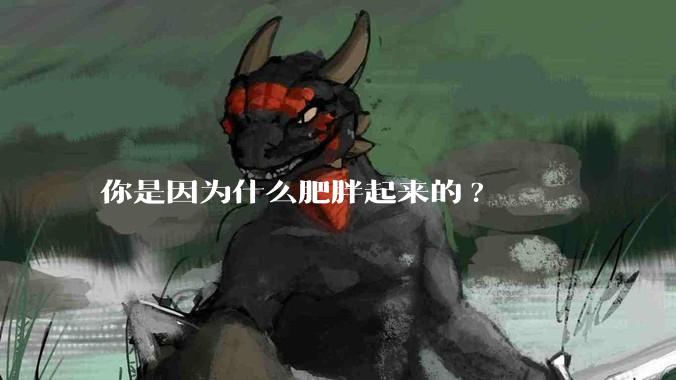 你是因为什么肥胖起来的?