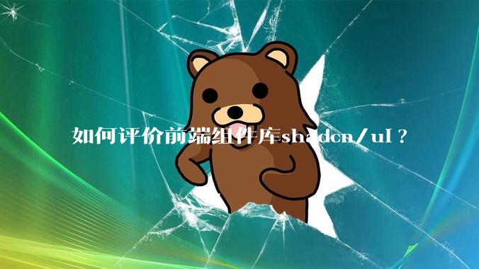 如何评价前端组件库shadcn/ui?
