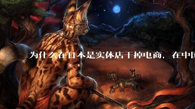 为什么在日本是实体店干掉电商，在中国却是电商干掉实体？