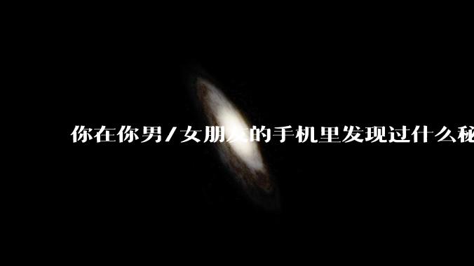 你在你男/女朋友的手机里发现过什么秘密？