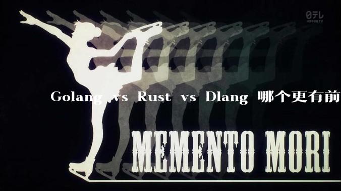 Golang vs Rust vs Dlang 哪个更有前途，哪位大牛这 3 门语言都用过？