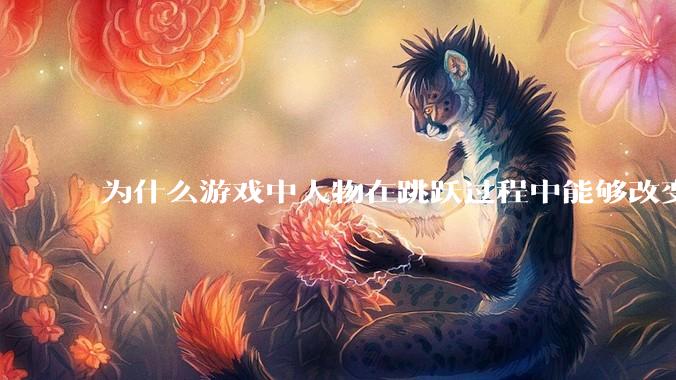 为什么游戏中人物在跳跃过程中能够改变方向的设计能够被接受?
